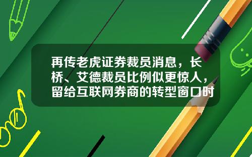 再传老虎证券裁员消息，长桥、艾德裁员比例似更惊人，留给互联网券商的转型窗口时间不多了-转型互联网公司