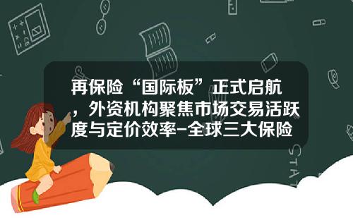 再保险“国际板”正式启航，外资机构聚焦市场交易活跃度与定价效率-全球三大保险公司