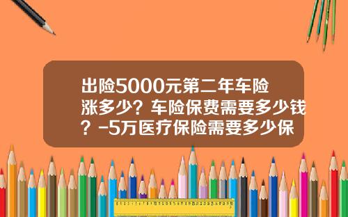 出险5000元第二年车险涨多少？车险保费需要多少钱？-5万医疗保险需要多少保费【新闻】.