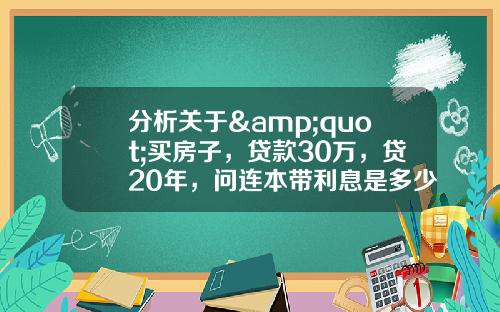 分析关于&quot;买房子，贷款30万，贷20年，问连本带利息是多少？每个月要还多少？&quot;的词条_1