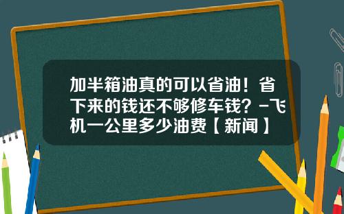 加半箱油真的可以省油！省下来的钱还不够修车钱？-飞机一公里多少油费【新闻】