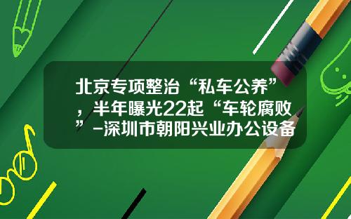 北京专项整治“私车公养”，半年曝光22起“车轮腐败”-深圳市朝阳兴业办公设备有限公司