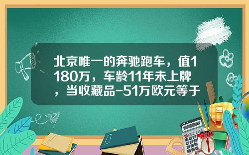 北京唯一的奔驰跑车，值1180万，车龄11年未上牌，当收藏品-51万欧元等于多少时【新闻】