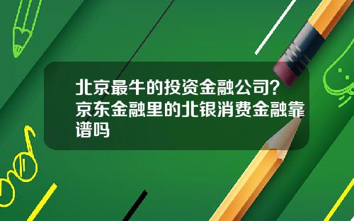北京最牛的投资金融公司?京东金融里的北银消费金融靠谱吗