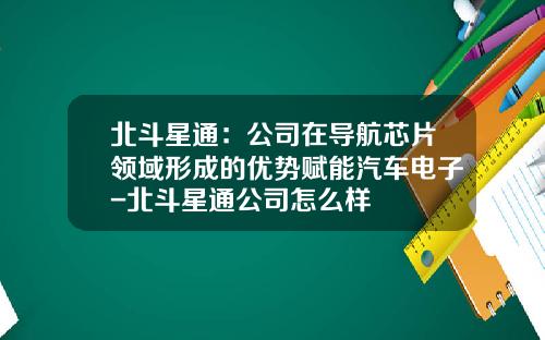 北斗星通：公司在导航芯片领域形成的优势赋能汽车电子-北斗星通公司怎么样