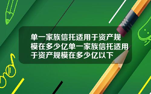 单一家族信托适用于资产规模在多少亿单一家族信托适用于资产规模在多少亿以下