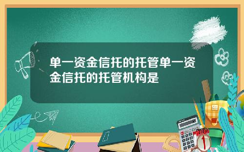 单一资金信托的托管单一资金信托的托管机构是