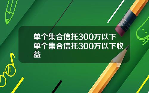单个集合信托300万以下单个集合信托300万以下收益