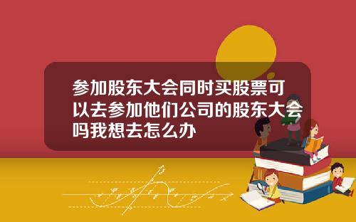 参加股东大会同时买股票可以去参加他们公司的股东大会吗我想去怎么办