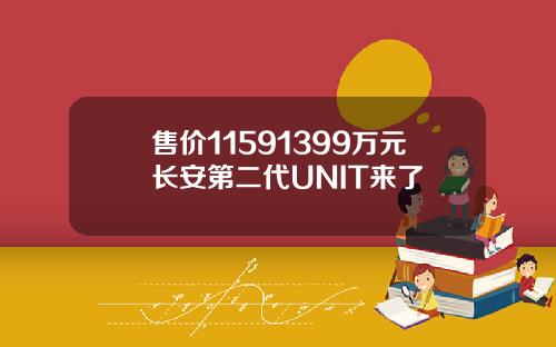 售价11591399万元长安第二代UNIT来了