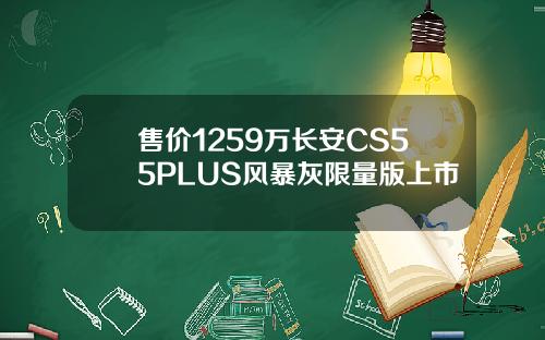 售价1259万长安CS55PLUS风暴灰限量版上市