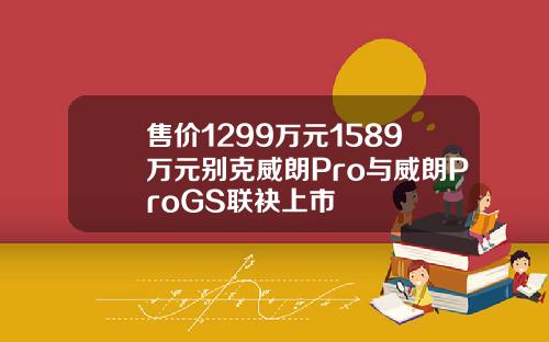 售价1299万元1589万元别克威朗Pro与威朗ProGS联袂上市