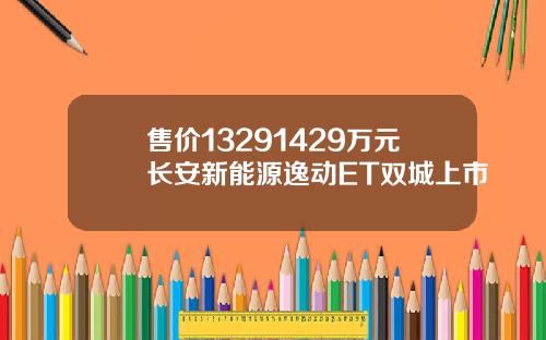 售价13291429万元长安新能源逸动ET双城上市