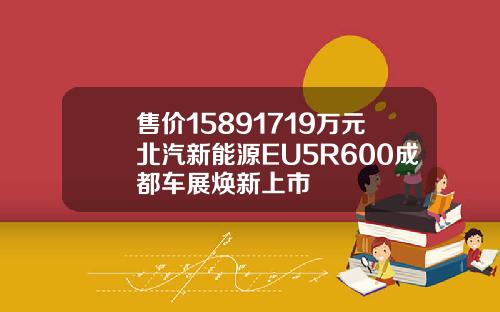售价15891719万元北汽新能源EU5R600成都车展焕新上市