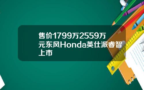 售价1799万2559万元东风Honda英仕派睿智上市