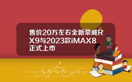 售价20万左右全新荣威RX9与2023款iMAX8正式上市