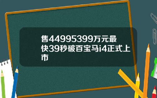 售44995399万元最快39秒破百宝马i4正式上市