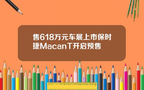 售618万元车展上市保时捷MacanT开启预售