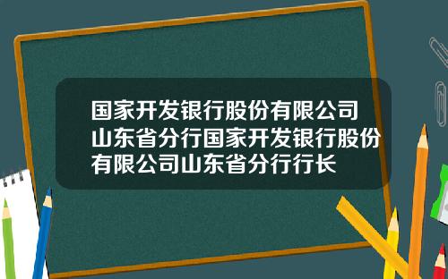 国家开发银行股份有限公司山东省分行国家开发银行股份有限公司山东省分行行长