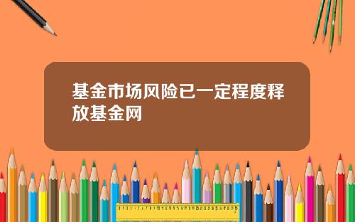 基金市场风险已一定程度释放基金网
