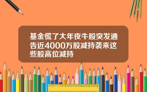 基金慌了大年夜牛股突发通告近4000万股减持袭来这些股高位减持