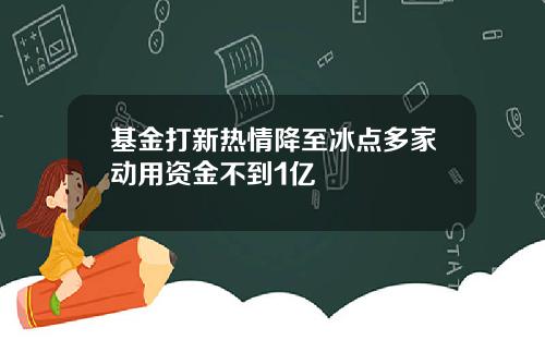 基金打新热情降至冰点多家动用资金不到1亿