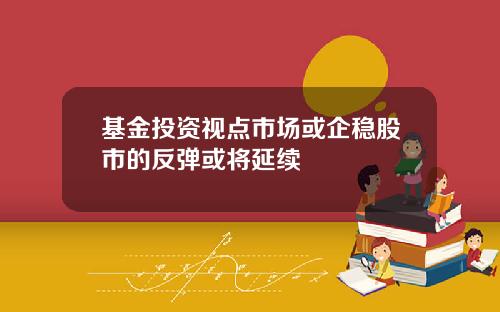 基金投资视点市场或企稳股市的反弹或将延续