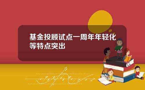 基金投顾试点一周年年轻化等特点突出