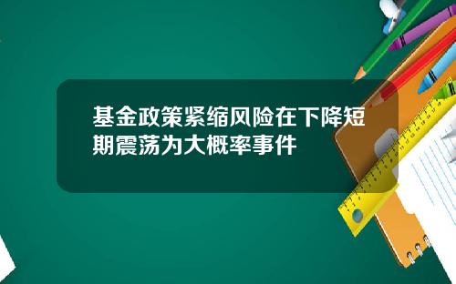 基金政策紧缩风险在下降短期震荡为大概率事件