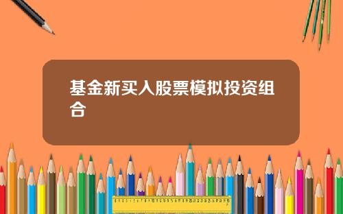 基金新买入股票模拟投资组合