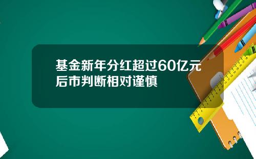 基金新年分红超过60亿元后市判断相对谨慎