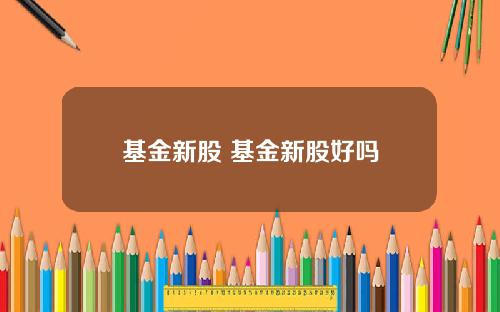 基金新股 基金新股好吗