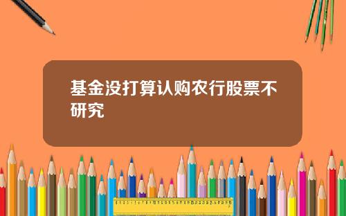 基金没打算认购农行股票不研究