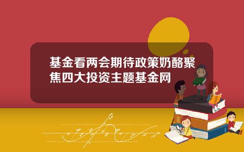基金看两会期待政策奶酪聚焦四大投资主题基金网