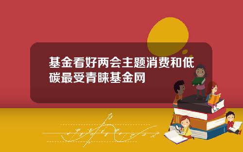 基金看好两会主题消费和低碳最受青睐基金网