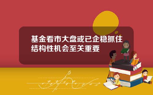 基金看市大盘或已企稳抓住结构性机会至关重要