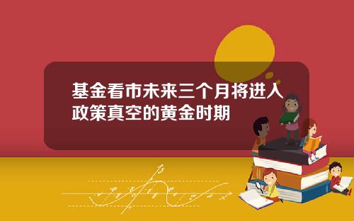 基金看市未来三个月将进入政策真空的黄金时期