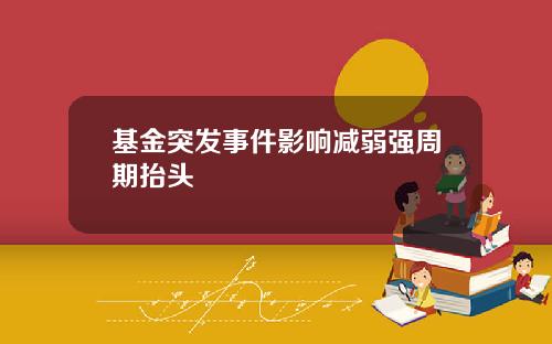 基金突发事件影响减弱强周期抬头