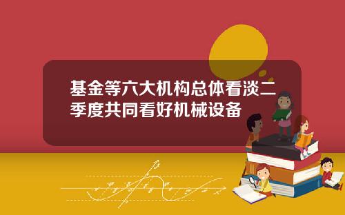 基金等六大机构总体看淡二季度共同看好机械设备