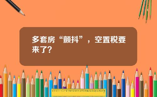 多套房“颤抖”，空置税要来了？