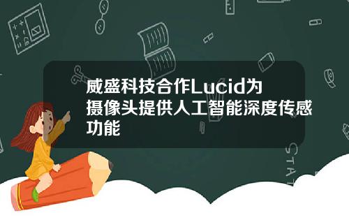 威盛科技合作Lucid为摄像头提供人工智能深度传感功能