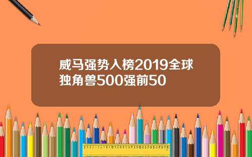 威马强势入榜2019全球独角兽500强前50