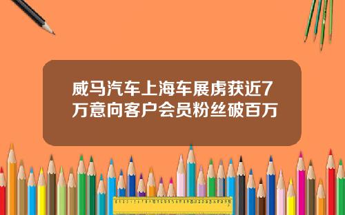 威马汽车上海车展虏获近7万意向客户会员粉丝破百万