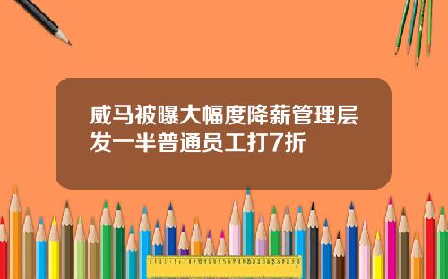 威马被曝大幅度降薪管理层发一半普通员工打7折
