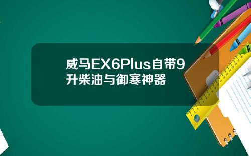 威马EX6Plus自带9升柴油与御寒神器