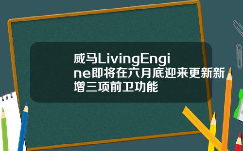 威马LivingEngine即将在六月底迎来更新新增三项前卫功能