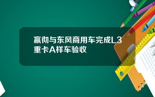 嬴彻与东风商用车完成L3重卡A样车验收