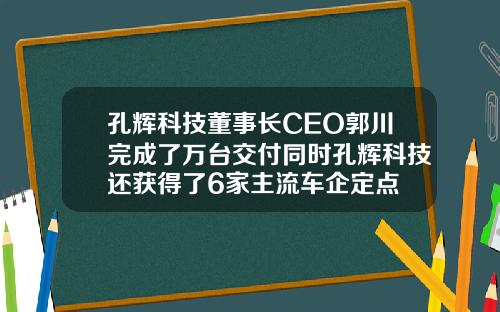 孔辉科技董事长CEO郭川完成了万台交付同时孔辉科技还获得了6家主流车企定点