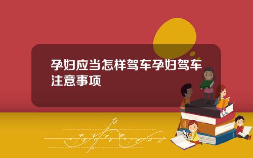 孕妇应当怎样驾车孕妇驾车注意事项