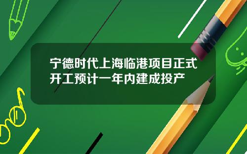 宁德时代上海临港项目正式开工预计一年内建成投产